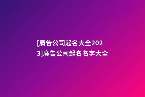 [廣告公司起名大全2023]廣告公司起名名字大全-第1張-公司起名-玄機派